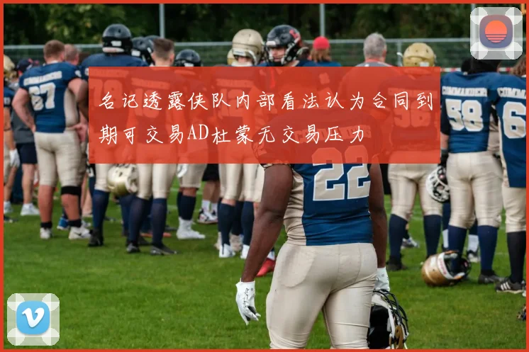 名记透露侠队内部看法认为合同到期可交易AD杜蒙无交易压力