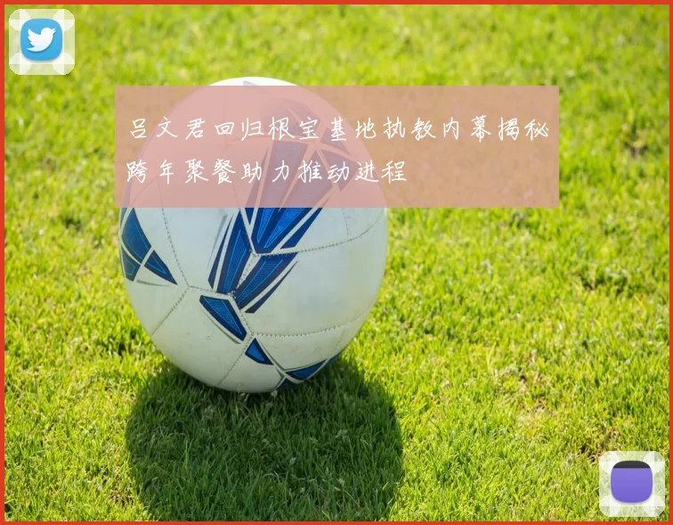 吕文君回归根宝基地执教内幕揭秘跨年聚餐助力推动进程