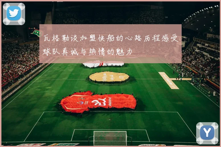 瓦格勒谈加盟快船的心路历程感受球队真诚与热情的魅力