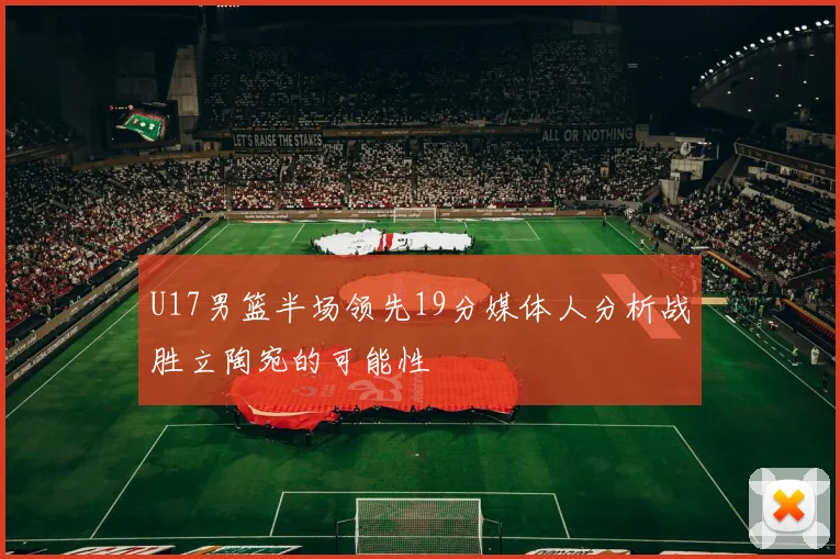 U17男篮半场领先19分媒体人分析战胜立陶宛的可能性