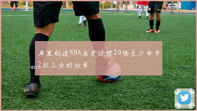 库里创造NBA历史连续20场至少命中2记三分的壮举
