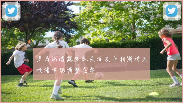 罗马诺透露多队关注麦卡利斯特利物浦中场调整在即