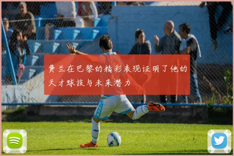 费兰在巴黎的精彩表现证明了他的天才球技与未来潜力