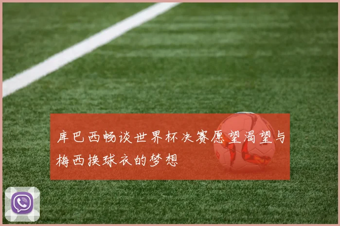 库巴西畅谈世界杯决赛愿望渴望与梅西换球衣的梦想