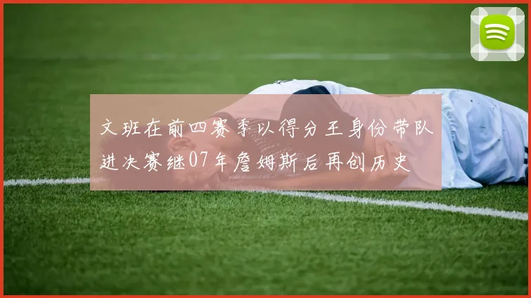 文班在前四赛季以得分王身份带队进决赛继07年詹姆斯后再创历史