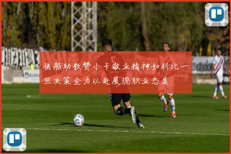 快船助教赞小卡敬业精神如科比一旦决策全力以赴展现职业态度