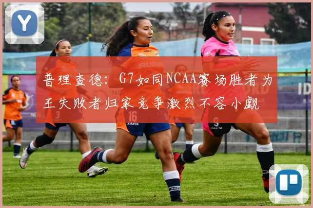 普理查德：G7如同NCAA赛场胜者为王失败者归家竞争激烈不容小觑