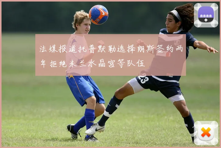 法媒报道托普默勒选择朗斯签约两年拒绝米兰水晶宫等队伍