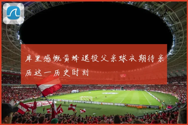 库里感慨黄蜂退役父亲球衣期待亲历这一历史时刻