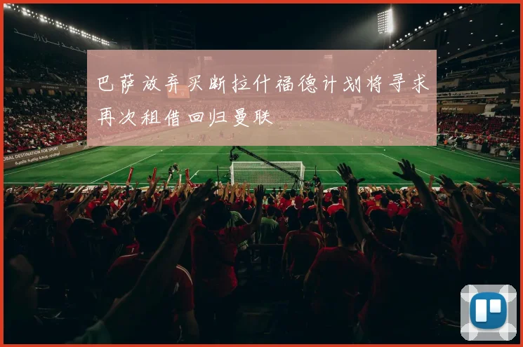 巴萨放弃买断拉什福德计划将寻求再次租借回归曼联