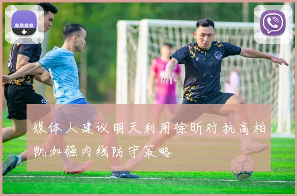 媒体人建议明天利用徐昕对抗高柏凯加强内线防守策略