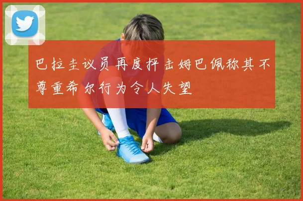 巴拉圭议员再度抨击姆巴佩称其不尊重希尔行为令人失望