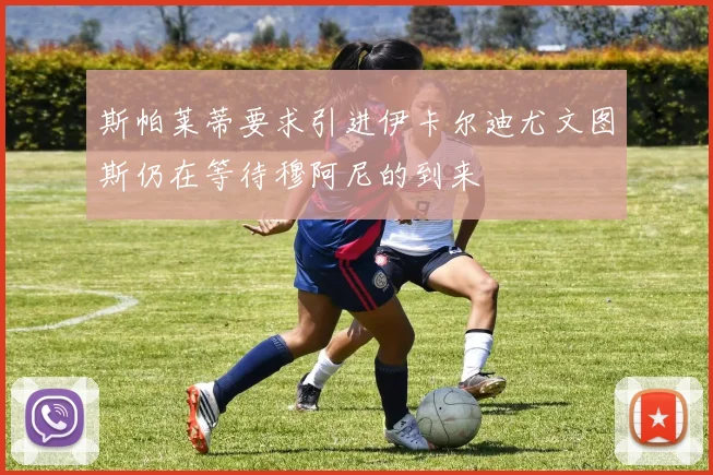斯帕莱蒂要求引进伊卡尔迪尤文图斯仍在等待穆阿尼的到来