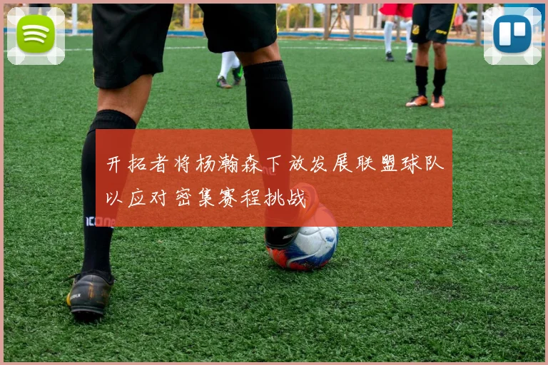 开拓者将杨瀚森下放发展联盟球队以应对密集赛程挑战