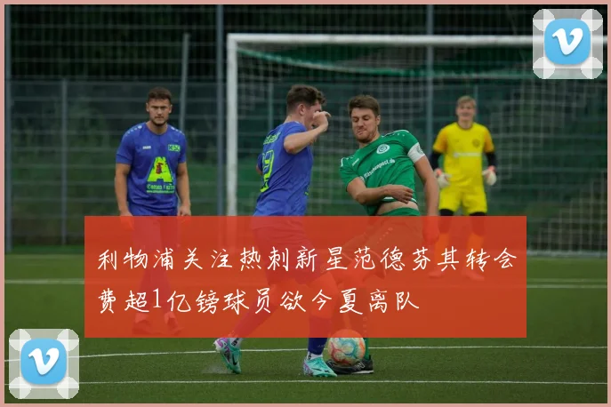 利物浦关注热刺新星范德芬其转会费超1亿镑球员欲今夏离队