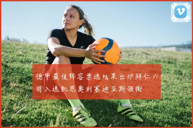 德甲最佳阵容票选结果出炉拜仁六将入选凯恩奥利塞迪亚斯领衔
