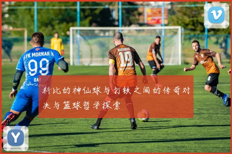 科比的神仙球与打铁之间的传奇对决与篮球哲学探索
