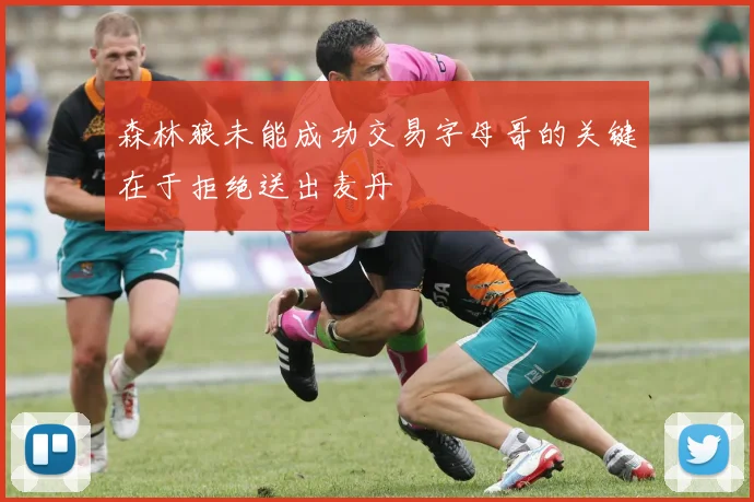 森林狼未能成功交易字母哥的关键在于拒绝送出麦丹