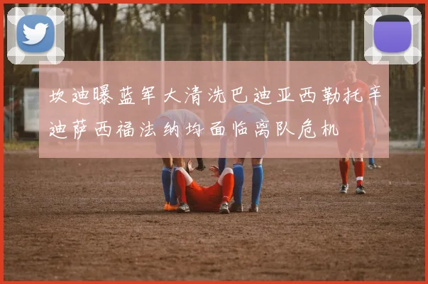 坎迪曝蓝军大清洗巴迪亚西勒托辛迪萨西福法纳均面临离队危机