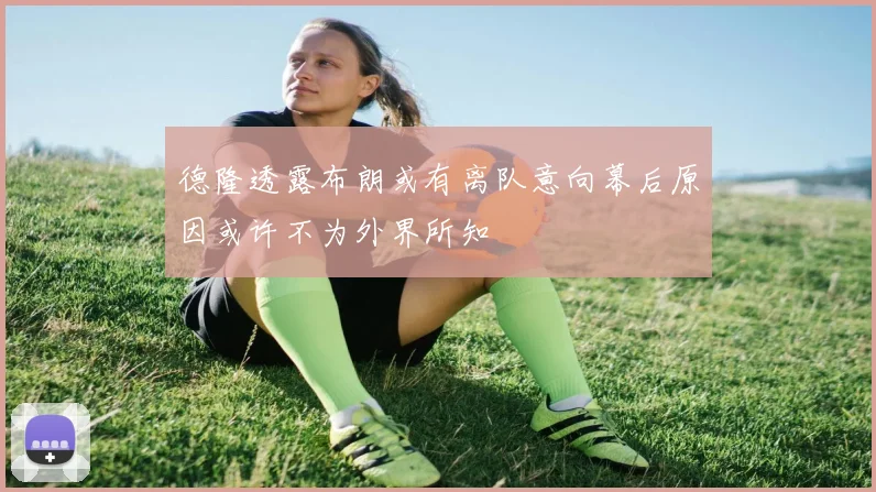 德隆透露布朗或有离队意向幕后原因或许不为外界所知