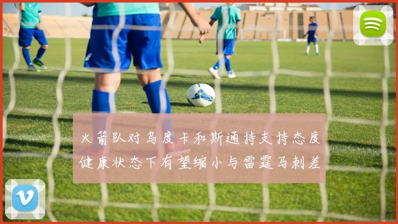火箭队对乌度卡和斯通持支持态度健康状态下有望缩小与雷霆马刺差距