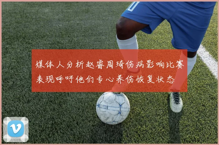 媒体人分析赵睿周琦伤病影响比赛表现呼吁他们专心养伤恢复状态