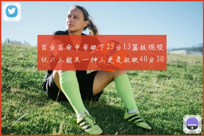 百分百命中率砍下25分13篮板现役仅六人能及一神人更是狂砍40分30篮板大三元