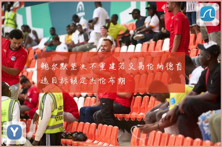 鲍尔默坚决不重建若交易伦纳德首选目标锁定杰伦布朗