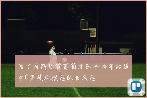 马丁内斯称赞葡萄牙队平均年龄适中C罗展现模范队长风范