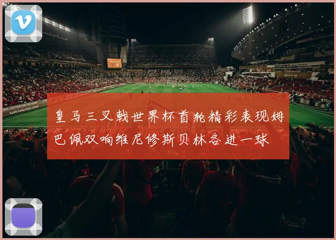 皇马三叉戟世界杯首轮精彩表现姆巴佩双响维尼修斯贝林各进一球