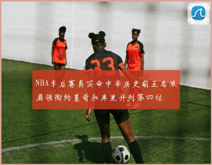NBA季后赛真实命中率历史前五名浓眉领衔约基奇和库里并列第四位