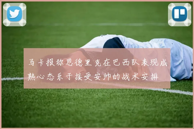 马卡报称恩德里克在巴西队表现成熟心态乐于接受安帅的战术安排