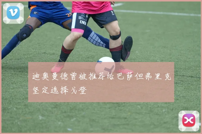 迪奥曼德曾被推荐给巴萨但弗里克坚定选择戈登