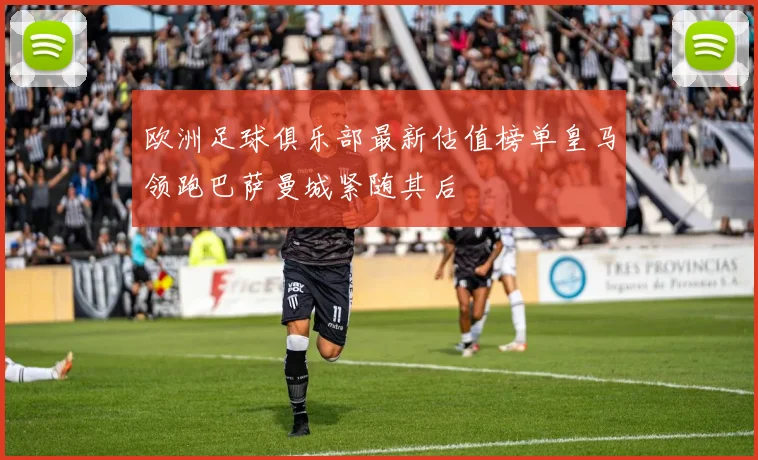 欧洲足球俱乐部最新估值榜单皇马领跑巴萨曼城紧随其后